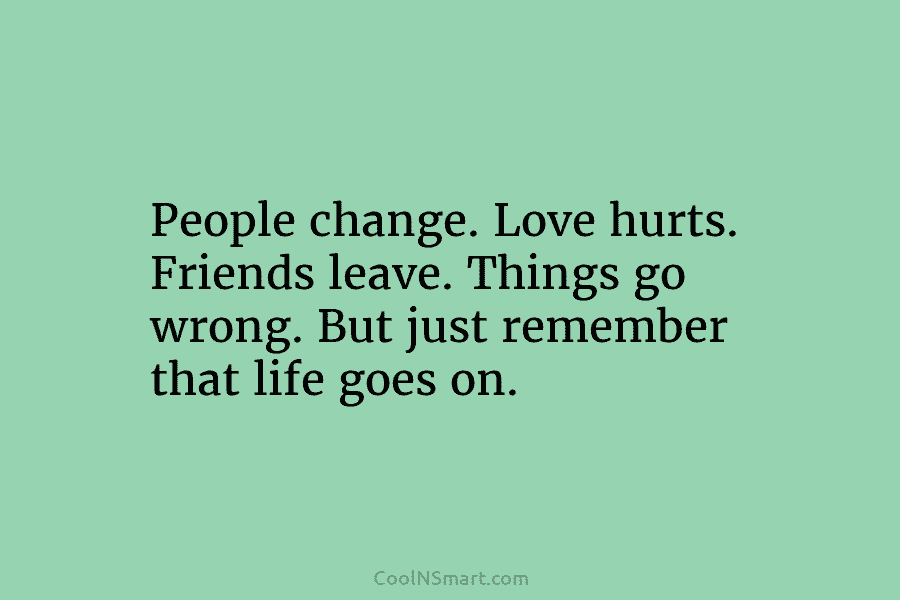 People change. Love hurts. Friends leave. Things go wrong. But just remember that life goes...
