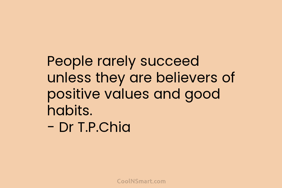People rarely succeed unless they are believers of positive values and good habits. – Dr T.P.Chia