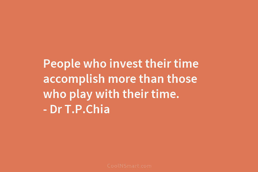 People who invest their time accomplish more than those who play with their time. – Dr T.P.Chia