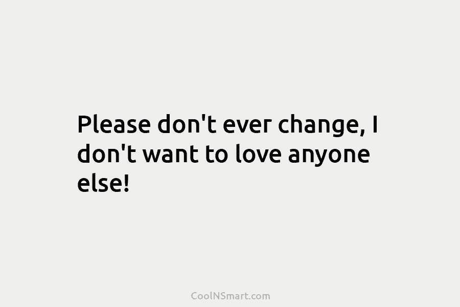 Please don’t ever change, I don’t want to love anyone else!