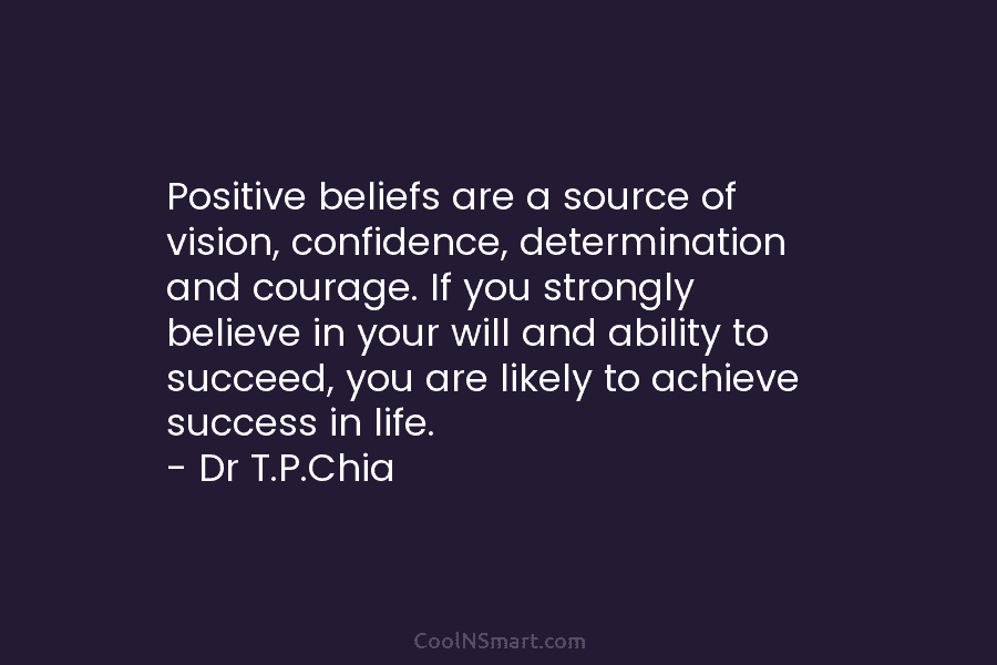 Positive beliefs are a source of vision, confidence, determination and courage. If you strongly believe...