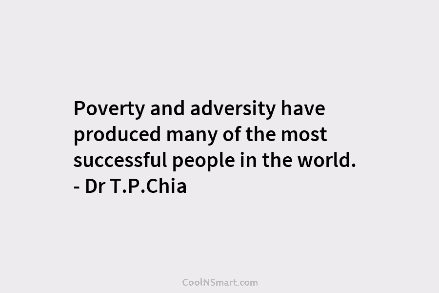 Poverty and adversity have produced many of the most successful people in the world. – Dr T.P.Chia