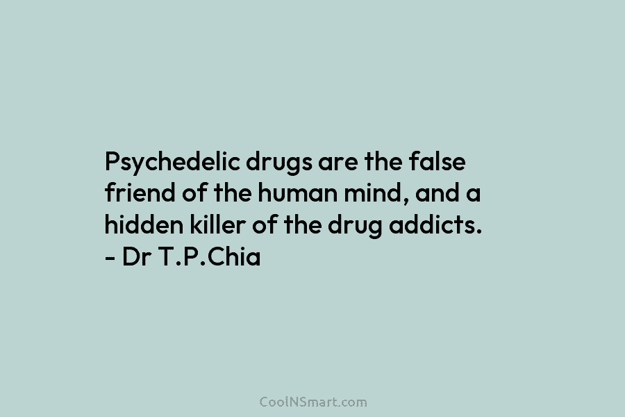 Psychedelic drugs are the false friend of the human mind, and a hidden killer of the drug addicts. – Dr...