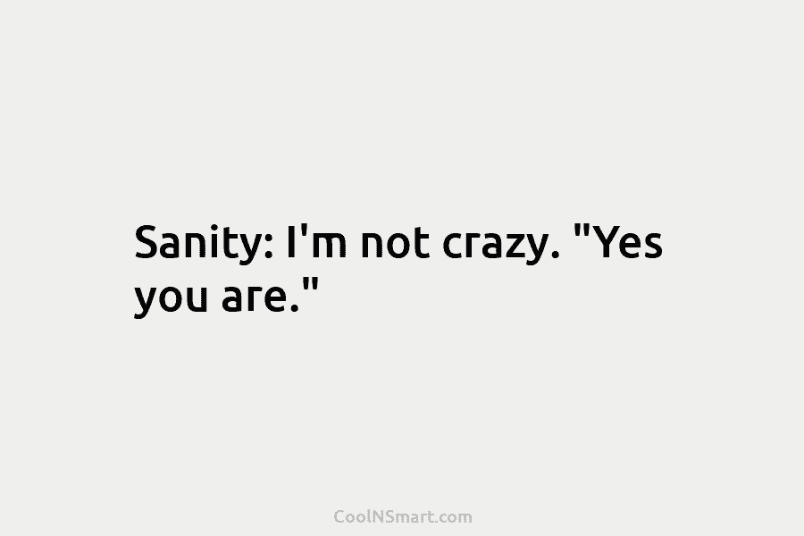 Sanity: I’m not crazy. “Yes you are.”