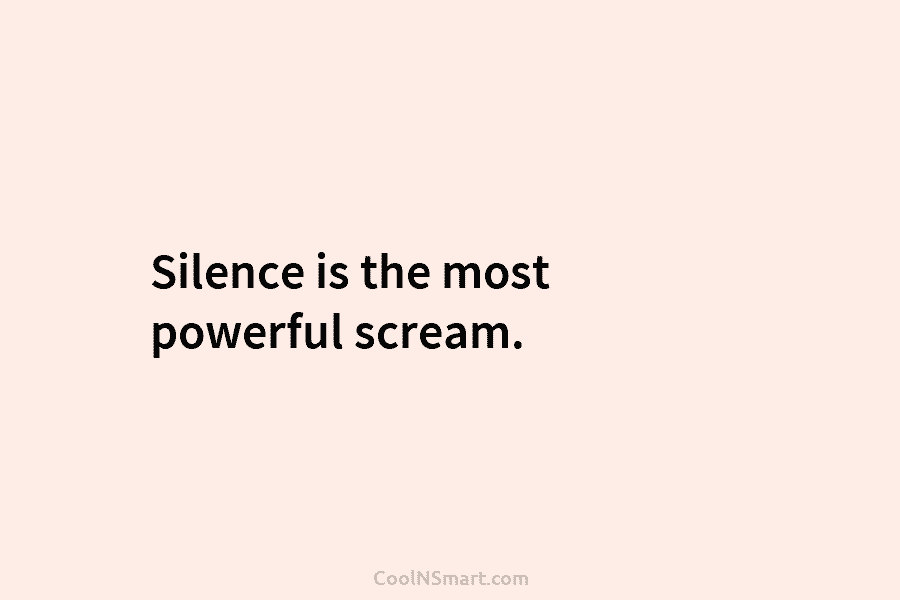 Silence is the most powerful scream.