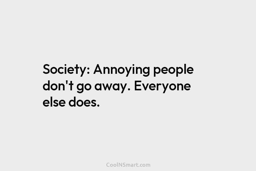 Society: Annoying people don’t go away. Everyone else does.