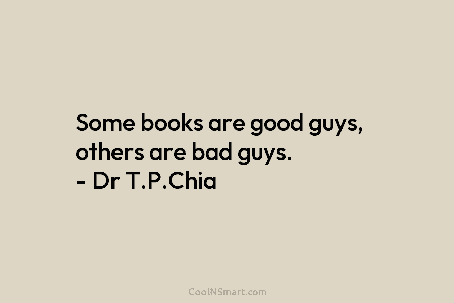 Some books are good guys, others are bad guys. – Dr T.P.Chia