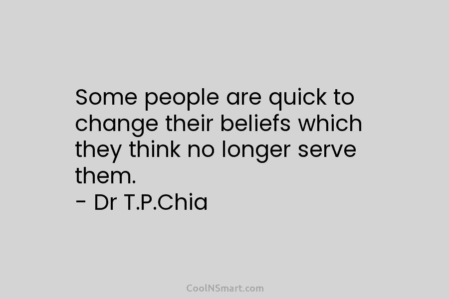 Some people are quick to change their beliefs which they think no longer serve them. – Dr T.P.Chia