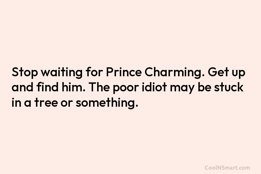 Quote: Stop waiting for Prince Charming. Get up and find him. The poor... -  CoolNSmart