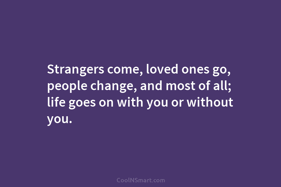 Strangers come, loved ones go, people change, and most of all; life goes on with you or without you.