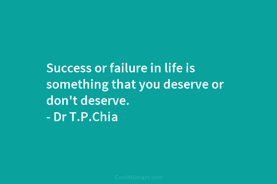Success or failure in life is something that you deserve or don’t deserve. – Dr T.P.Chia