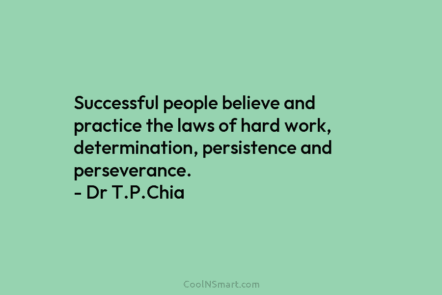 Successful people believe and practice the laws of hard work, determination, persistence and perseverance. – Dr T.P.Chia