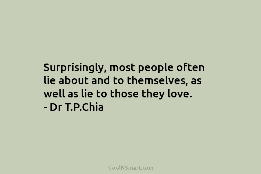 Surprisingly, most people often lie about and to themselves, as well as lie to those they love. – Dr T.P.Chia