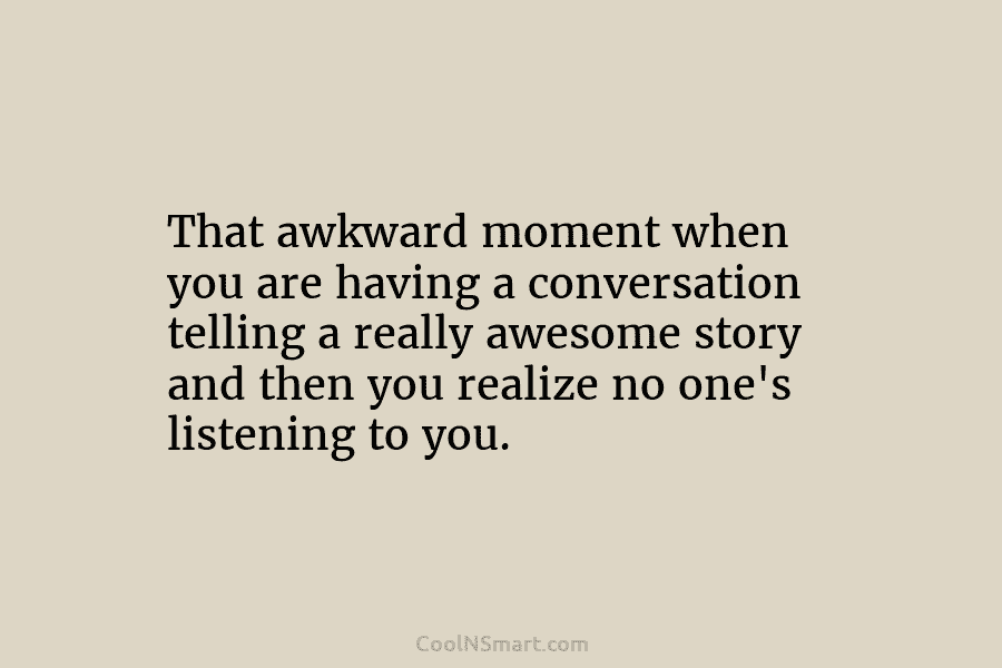 That awkward moment when you are having a conversation telling a really awesome story and then you realize no one’s...