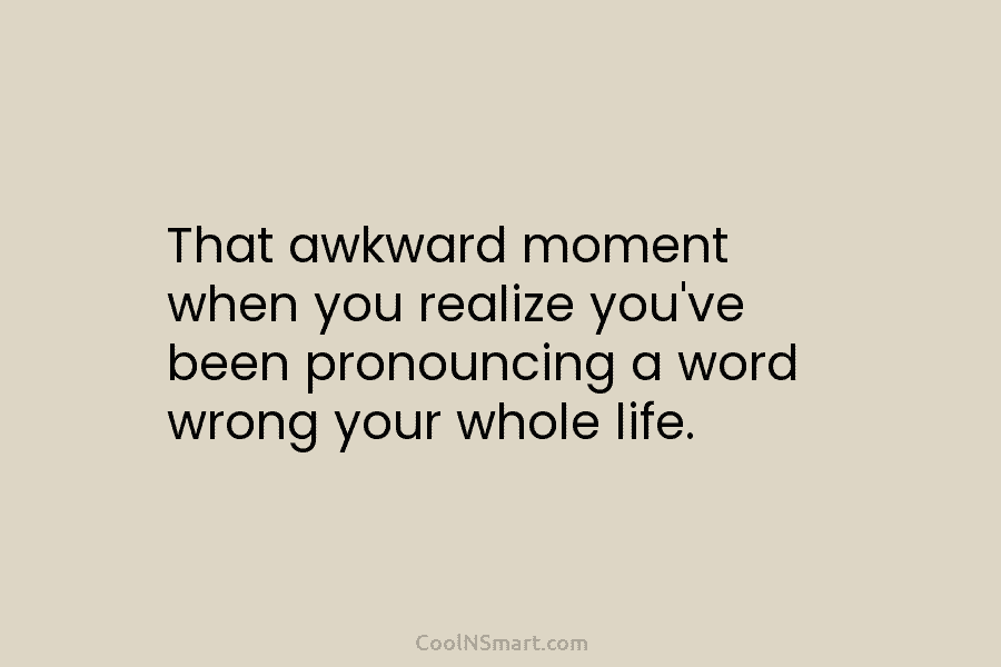That awkward moment when you realize you’ve been pronouncing a word wrong your whole life.