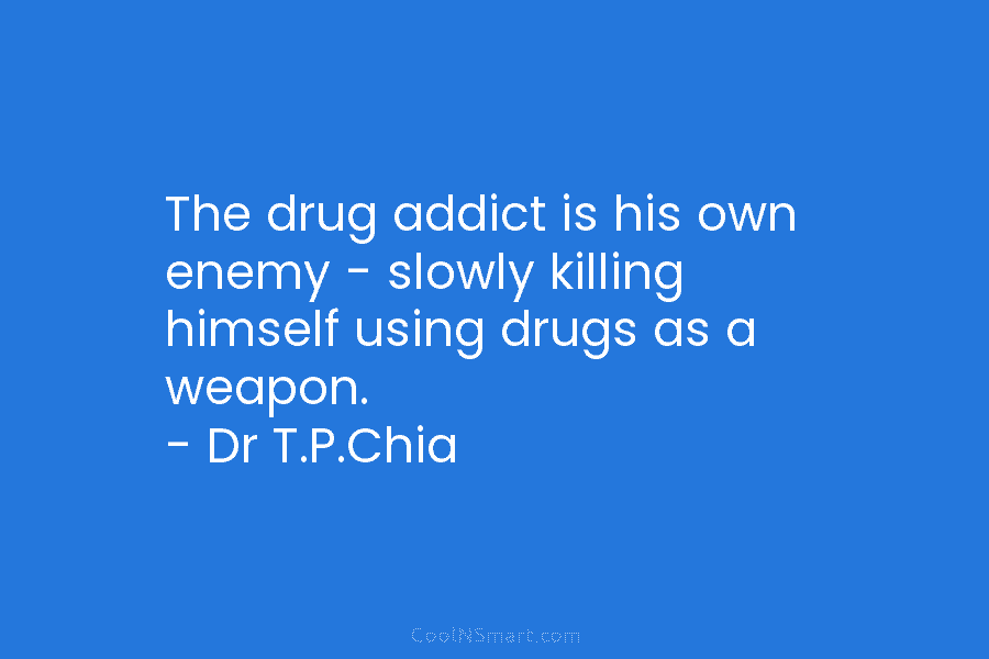 The drug addict is his own enemy – slowly killing himself using drugs as a weapon. – Dr T.P.Chia