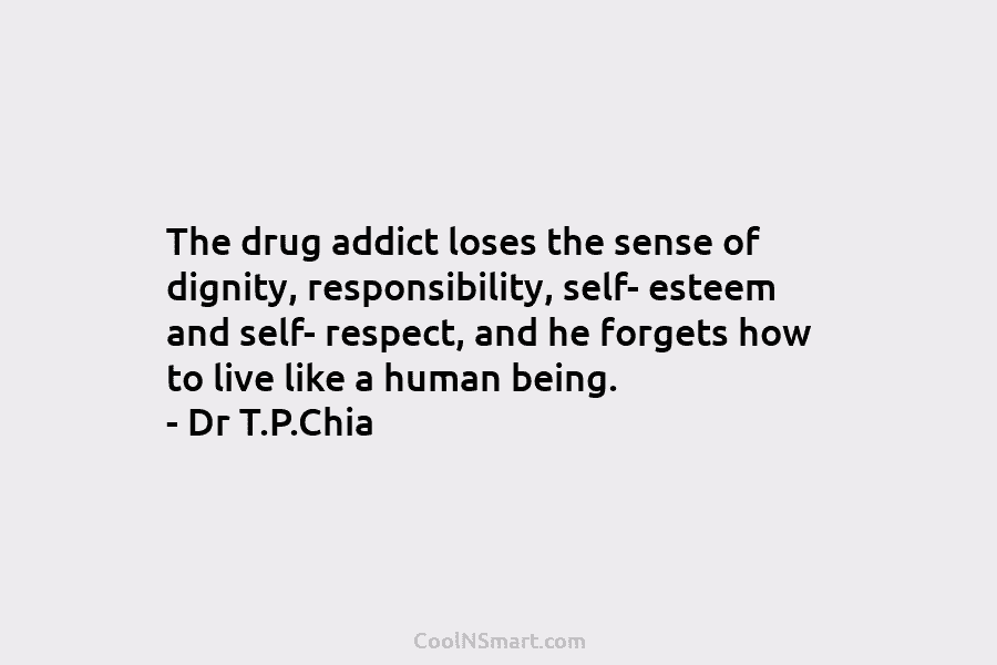 The drug addict loses the sense of dignity, responsibility, self- esteem and self- respect, and he forgets how to live...