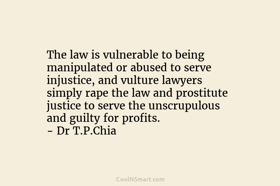 The law is vulnerable to being manipulated or abused to serve injustice, and vulture lawyers simply rape the law and...