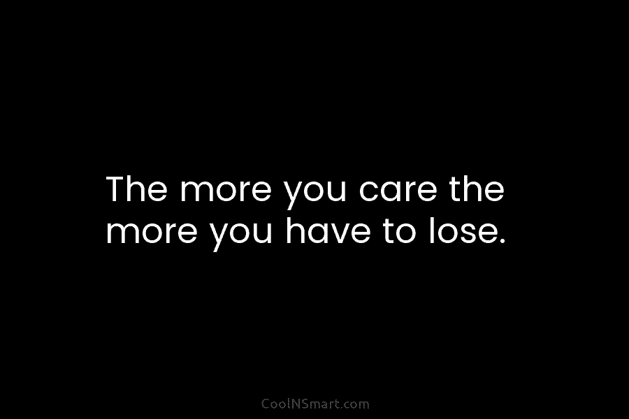 The more you care the more you have to lose.