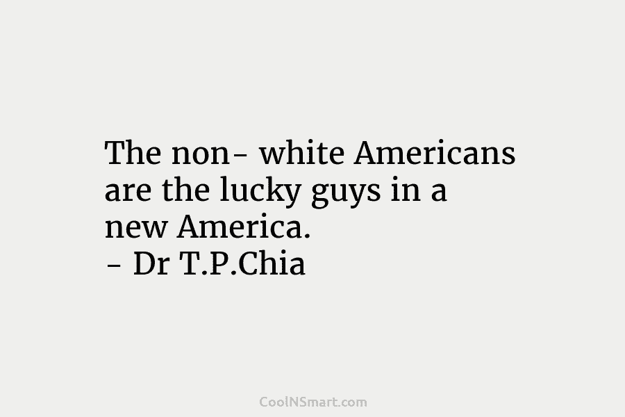 The non- white Americans are the lucky guys in a new America. – Dr T.P.Chia