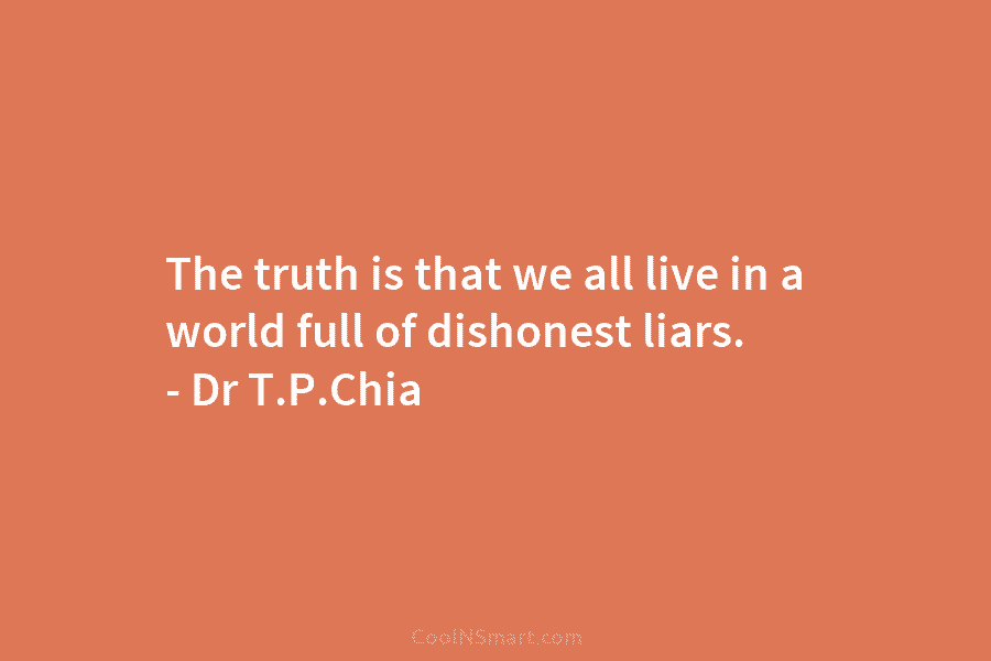 The truth is that we all live in a world full of dishonest liars. – Dr T.P.Chia