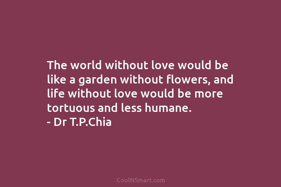 The world without love would be like a garden without flowers, and life without love would be more tortuous and...