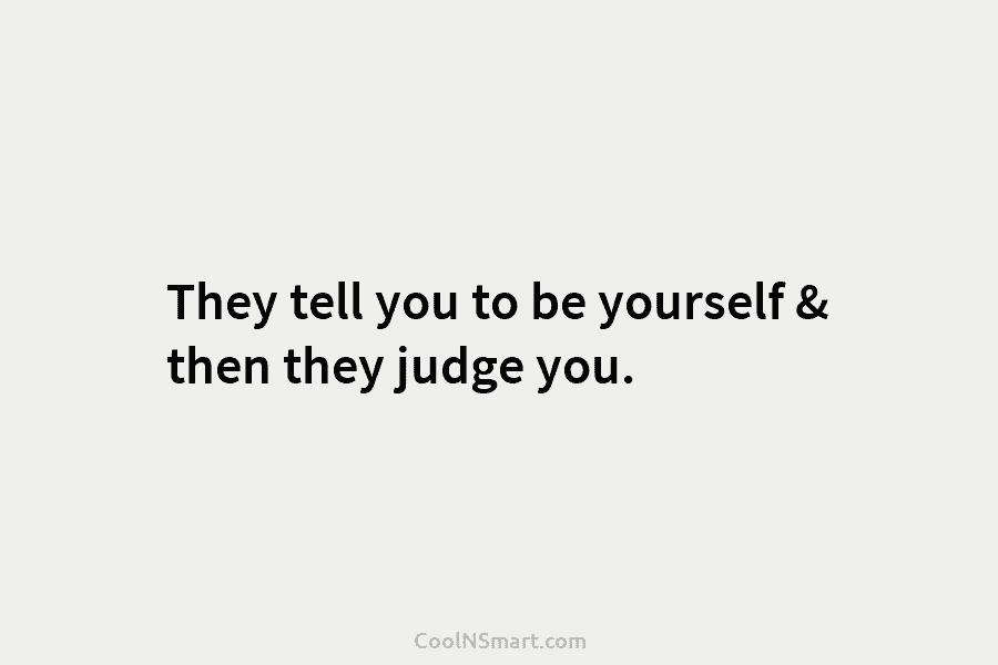 They tell you to be yourself & then they judge you.