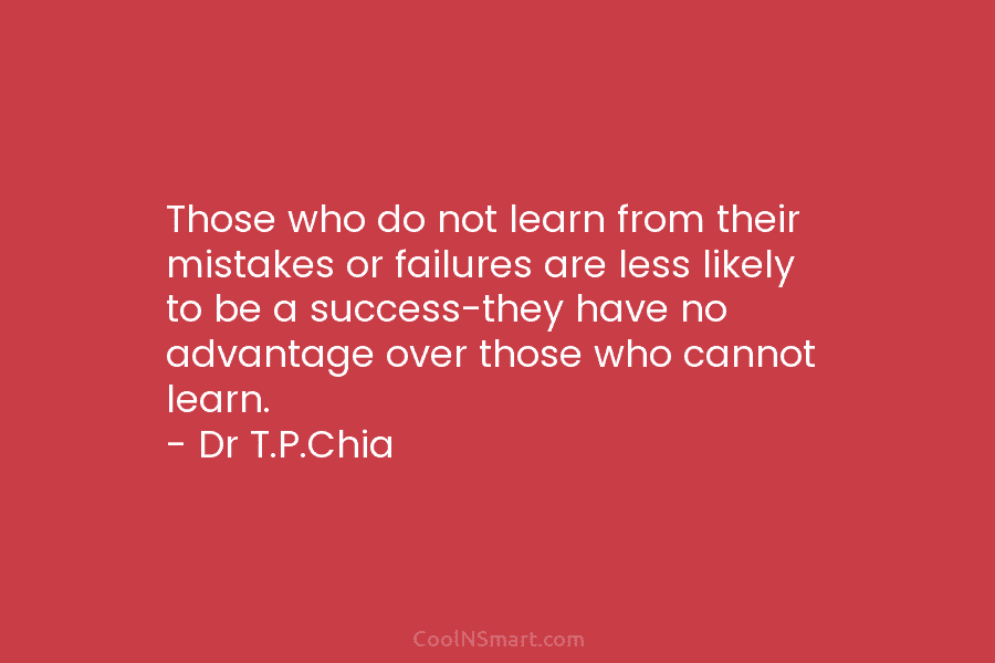 Those who do not learn from their mistakes or failures are less likely to be a success-they have no advantage...