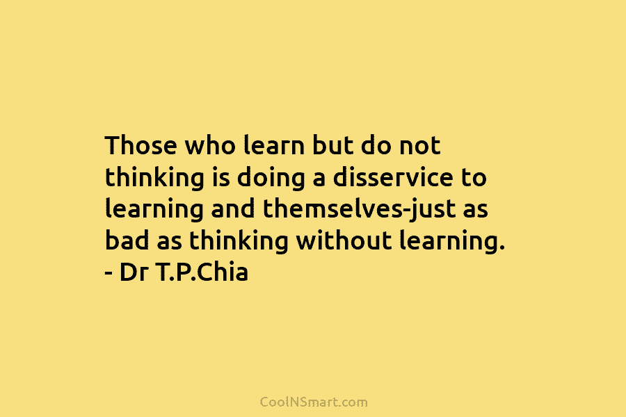 Those who learn but do not thinking is doing a disservice to learning and themselves-just...