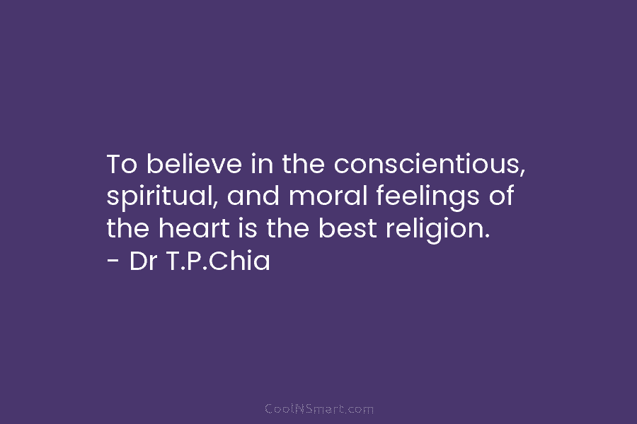 To believe in the conscientious, spiritual, and moral feelings of the heart is the best religion. – Dr T.P.Chia