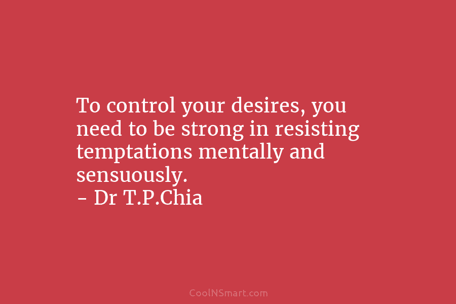 To control your desires, you need to be strong in resisting temptations mentally and sensuously. – Dr T.P.Chia