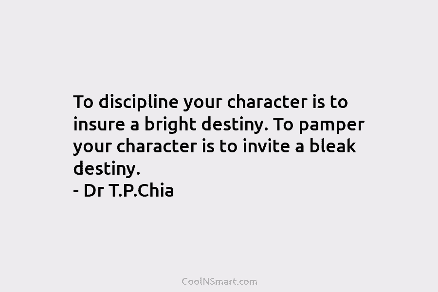 To discipline your character is to insure a bright destiny. To pamper your character is to invite a bleak destiny....