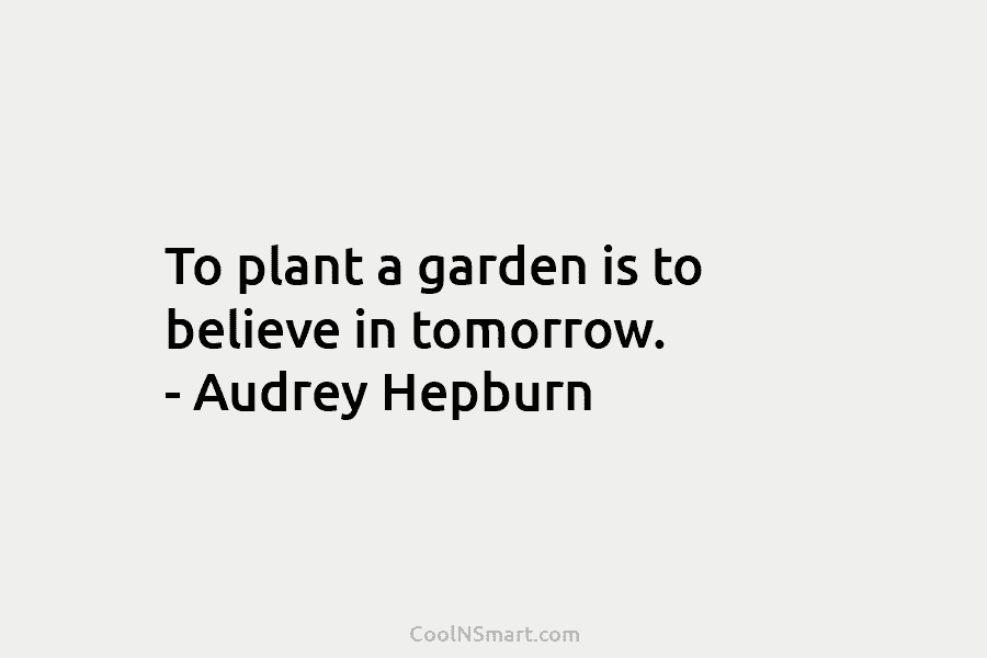 To plant a garden is to believe in tomorrow. – Audrey Hepburn