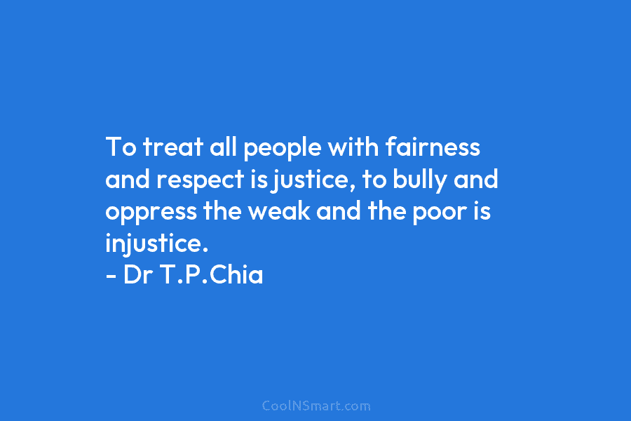 To treat all people with fairness and respect is justice, to bully and oppress the...