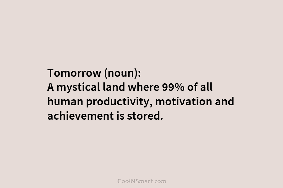 Tomorrow (noun): A mystical land where 99% of all human productivity, motivation and achievement is stored.