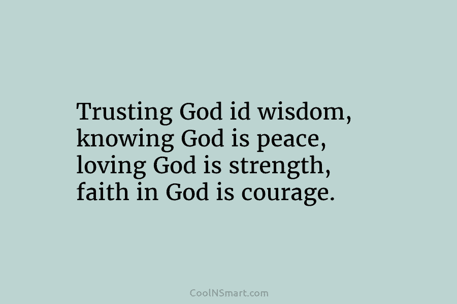 Trusting God id wisdom, knowing God is peace, loving God is strength, faith in God is courage.