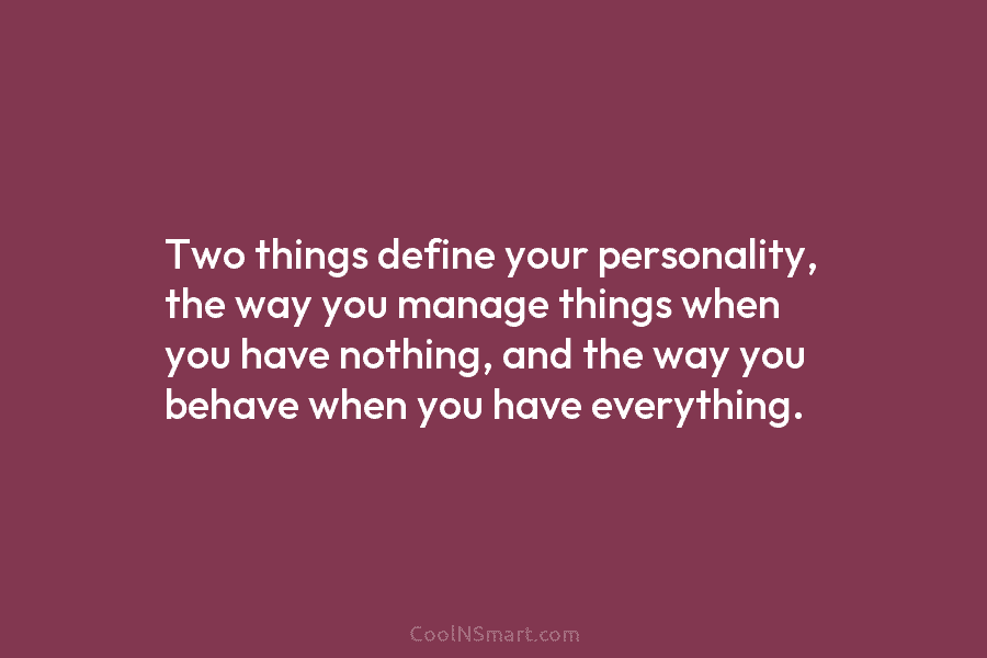 Two things define your personality, the way you manage things when you have nothing, and...