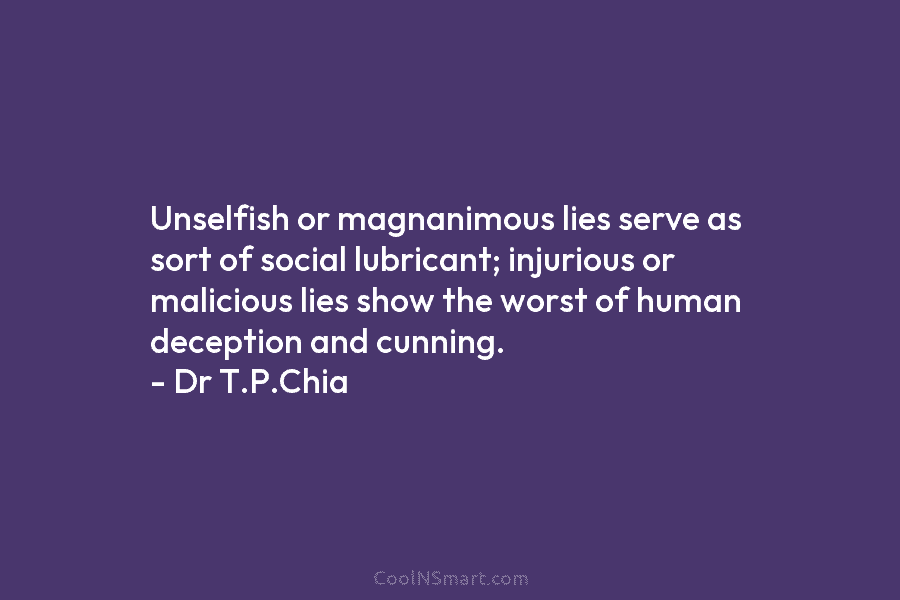 Unselfish or magnanimous lies serve as sort of social lubricant; injurious or malicious lies show the worst of human deception...