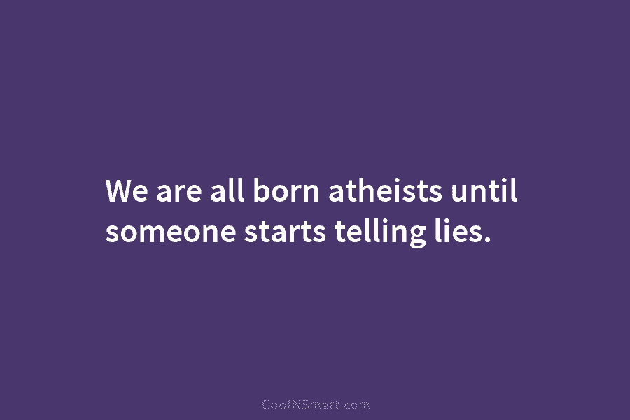 We are all born atheists until someone starts telling lies.
