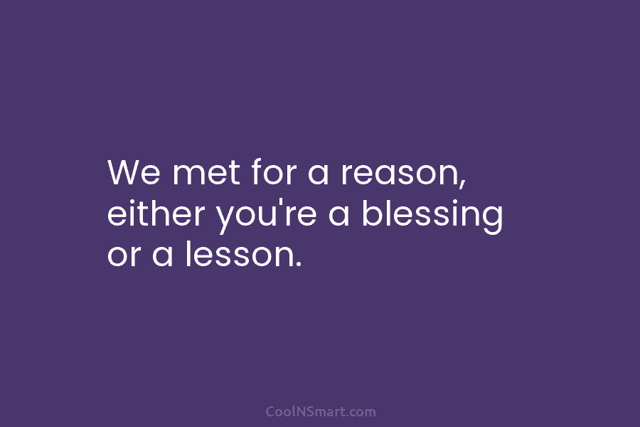 We met for a reason, either you’re a blessing or a lesson.