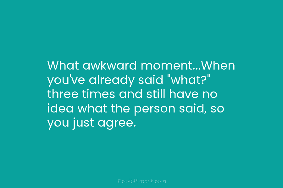 What awkward moment…When you’ve already said “what?” three times and still have no idea what the person said, so you...