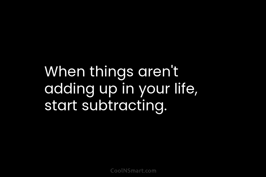 When things aren’t adding up in your life, start subtracting.