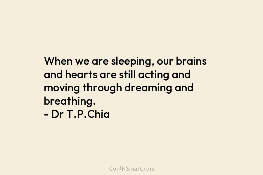 When we are sleeping, our brains and hearts are still acting and moving through dreaming and breathing. – Dr T.P.Chia