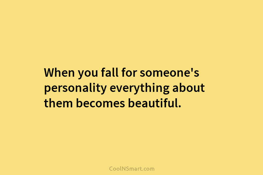 When you fall for someone’s personality everything about them becomes beautiful.