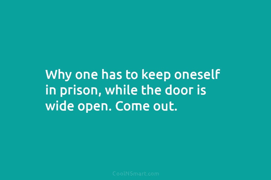 Why one has to keep oneself in prison, while the door is wide open. Come...