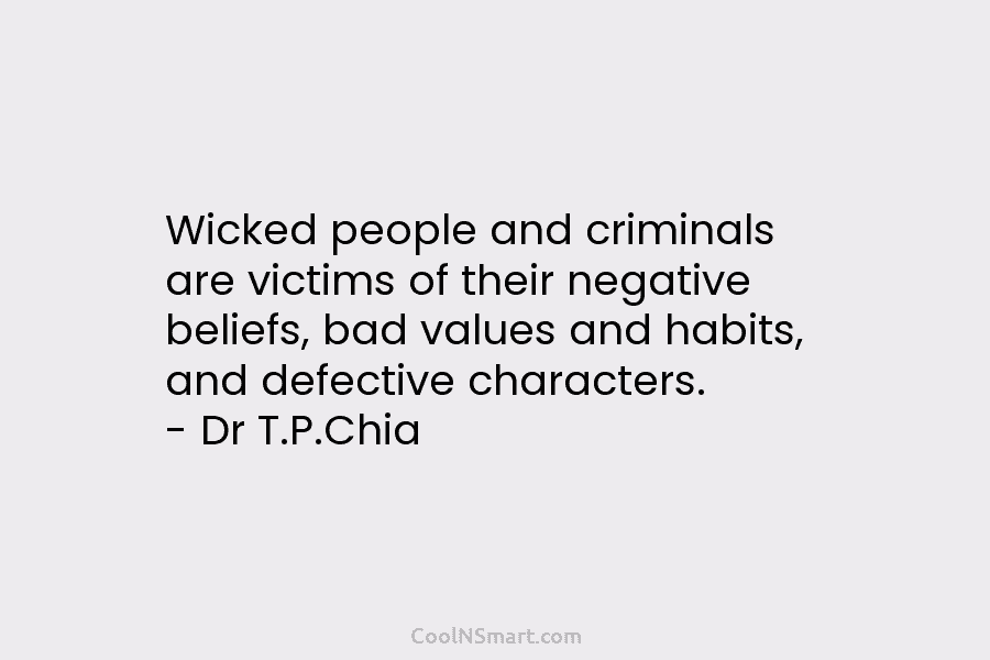 Wicked people and criminals are victims of their negative beliefs, bad values and habits, and defective characters. – Dr T.P.Chia