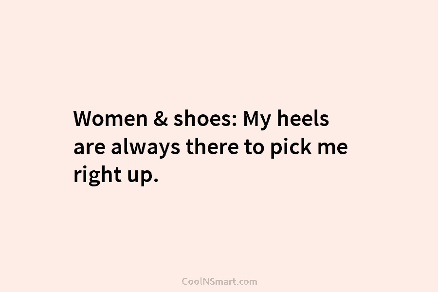 Women & shoes: My heels are always there to pick me right up.