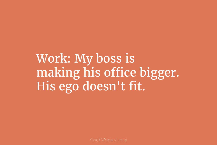 Work: My boss is making his office bigger. His ego doesn’t fit.