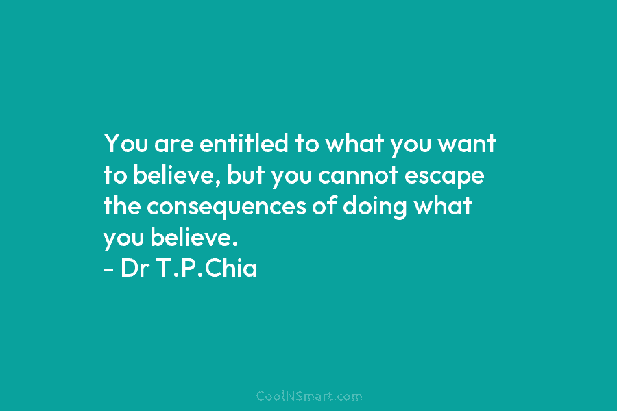 You are entitled to what you want to believe, but you cannot escape the consequences of doing what you believe....