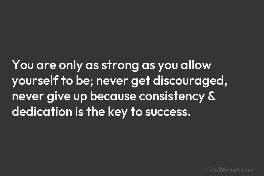 You are only as strong as you allow yourself to be; never get discouraged, never...